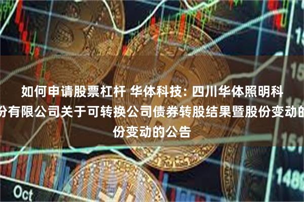 如何申请股票杠杆 华体科技: 四川华体照明科技股份有限公司关于可转换公司债券转股结果暨股份变动的公告