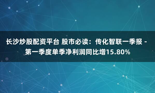长沙炒股配资平台 股市必读：传化智联一季报 - 第一季度单季净利润同比增15.80%