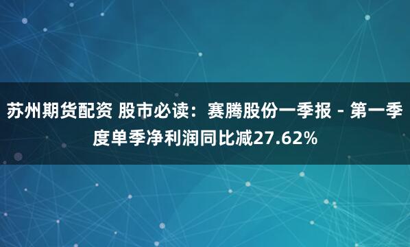 苏州期货配资 股市必读：赛腾股份一季报 - 第一季度单季净利润同比减27.62%