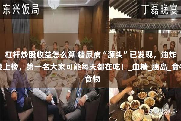 杠杆炒股收益怎么算 糖尿病“源头”已发现，油炸没上榜，第一名大家可能每天都在吃！_血糖_胰岛_食物
