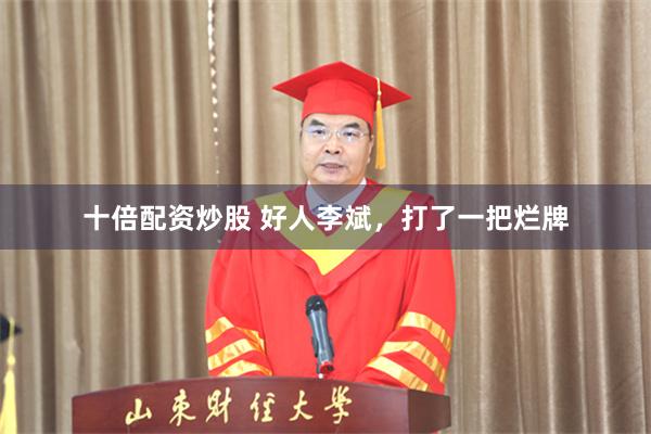 十倍配资炒股 好人李斌，打了一把烂牌