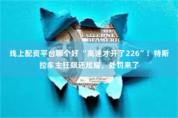 线上配资平台哪个好 “高速才开了226”！特斯拉车主狂飙还炫耀，处罚来了