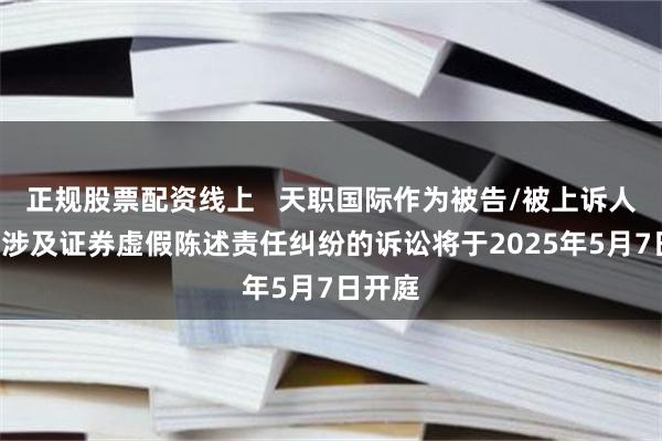 正规股票配资线上   天职国际作为被告/被上诉人的1起涉及证券虚假陈述责任纠纷的诉讼将于2025年5月7日开庭