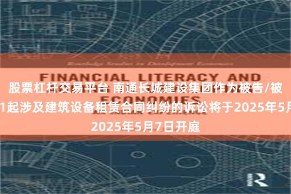 股票杠杆交易平台 南通长城建设集团作为被告/被上诉人的1起涉及建筑设备租赁合同纠纷的诉讼将于2025年5月7日开庭