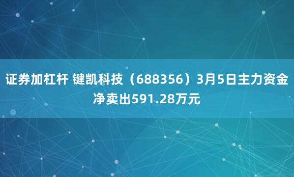 证券加杠杆 键凯科技（688356）3月5日主力资金净卖出591.28万元