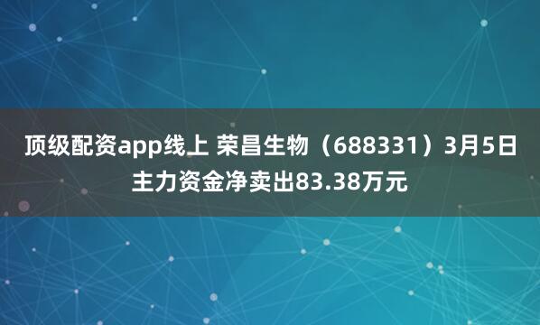顶级配资app线上 荣昌生物（688331）3月5日主力资金净卖出83.38万元