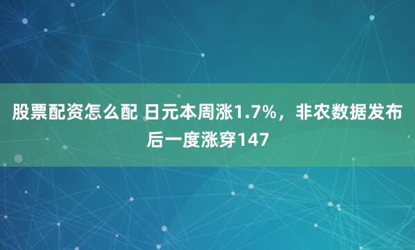 股票配资怎么配 日元本周涨1.7%，非农数据发布后一度涨穿147