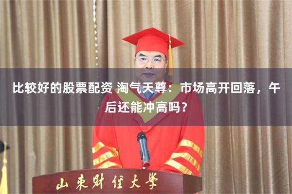 比较好的股票配资 淘气天尊：市场高开回落，午后还能冲高吗？
