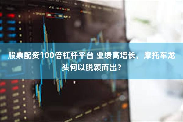 股票配资100倍杠杆平台 业绩高增长，摩托车龙头何以脱颖而出？