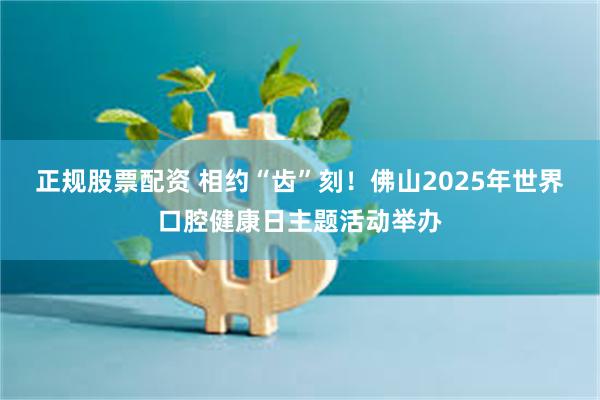 正规股票配资 相约“齿”刻！佛山2025年世界口腔健康日主题活动举办