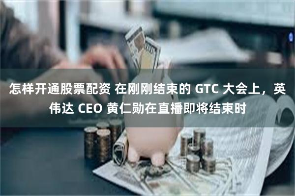怎样开通股票配资 在刚刚结束的 GTC 大会上，英伟达 CEO 黄仁勋在直播即将结束时
