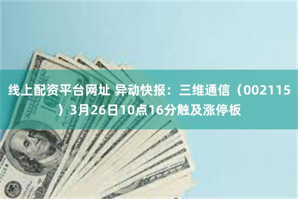 线上配资平台网址 异动快报：三维通信（002115）3月26日10点16分触及涨停板