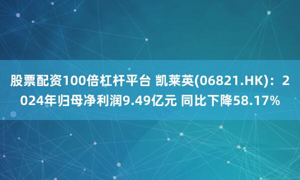 股票配资100倍杠杆平台 凯莱英(06821.HK)：2024年归母净利润9.49亿元 同比下降58.17%