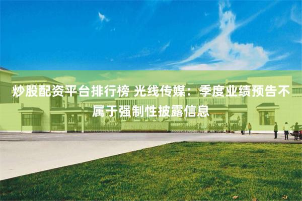 炒股配资平台排行榜 光线传媒：季度业绩预告不属于强制性披露信息