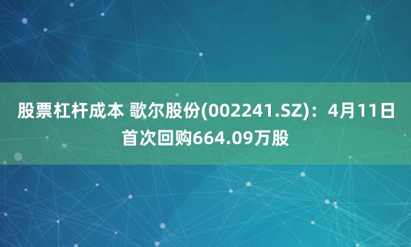 股票杠杆成本 歌尔股份(002241.SZ)：4月11日首次回购664.09万股