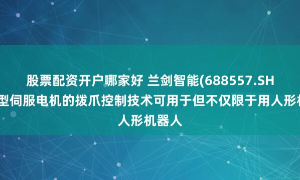 股票配资开户哪家好 兰剑智能(688557.SH)：微型伺服电机的拨爪控制技术可用于但不仅限于用人形机器人