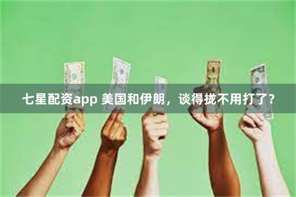 七星配资app 美国和伊朗，谈得拢不用打了？