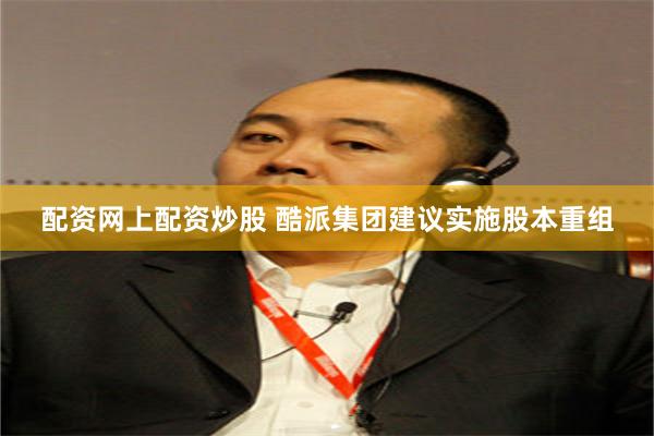 配资网上配资炒股 酷派集团建议实施股本重组