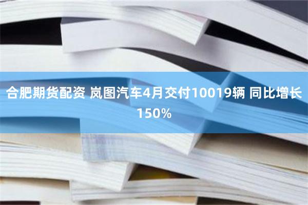 合肥期货配资 岚图汽车4月交付10019辆 同比增长150%