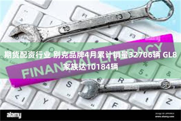 期货配资行业 别克品牌4月累计销量32706辆 GL8家族达10184辆