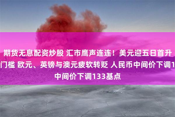期货无息配资炒股 汇市鹰声连连！美元迎五日首升突破93门槛 欧元、英镑与澳元疲软转贬 人民币中间价下调133基点