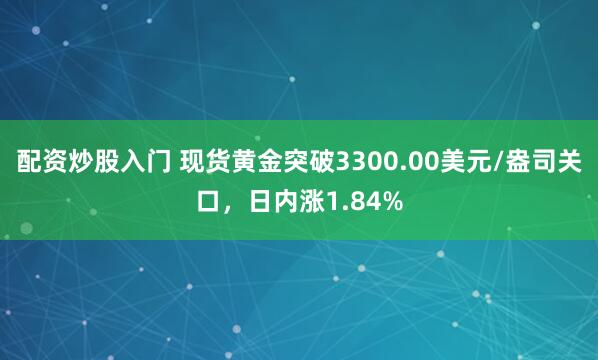 配资炒股入门 现货黄金突破3300.00美元/盎司关口，日内涨1.84%