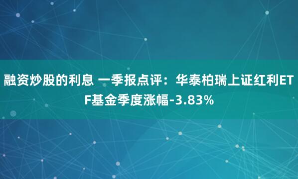 融资炒股的利息 一季报点评：华泰柏瑞上证红利ETF基金季度涨幅-3.83%