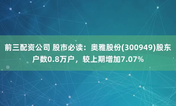 前三配资公司 股市必读：奥雅股份(300949)股东户数0.8万户，较上期增加7.07%