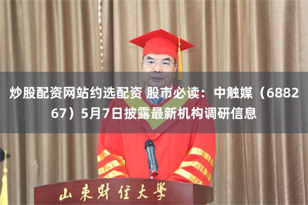 炒股配资网站约选配资 股市必读：中触媒（688267）5月7日披露最新机构调研信息