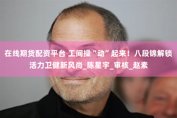 在线期货配资平台 工间操“动”起来！八段锦解锁活力卫健新风尚_陈星宇_审核_赵素