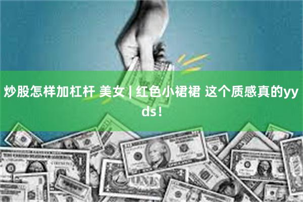 炒股怎样加杠杆 美女 | 红色小裙裙 这个质感真的yyds！