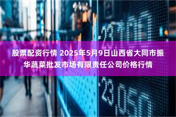 股票配资行情 2025年5月9日山西省大同市振华蔬菜批发市场有限责任公司价格行情