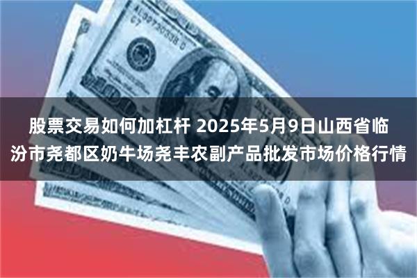 股票交易如何加杠杆 2025年5月9日山西省临汾市尧都区奶牛场尧丰农副产品批发市场价格行情