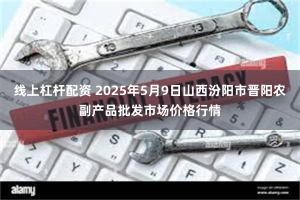 线上杠杆配资 2025年5月9日山西汾阳市晋阳农副产品批发市场价格行情