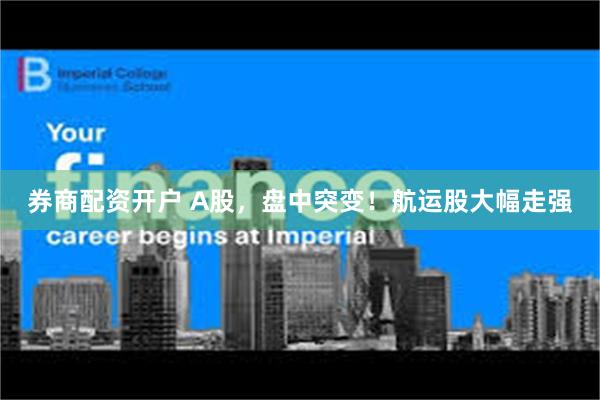 券商配资开户 A股，盘中突变！航运股大幅走强