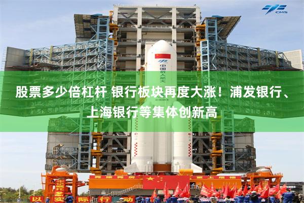 股票多少倍杠杆 银行板块再度大涨！浦发银行、上海银行等集体创新高