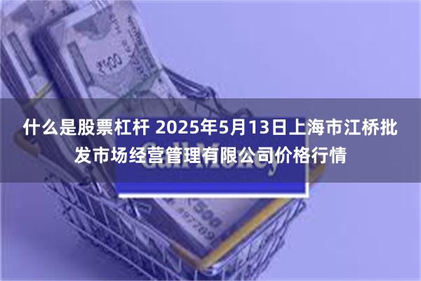 什么是股票杠杆 2025年5月13日上海市江桥批发市场经营管理有限公司价格行情