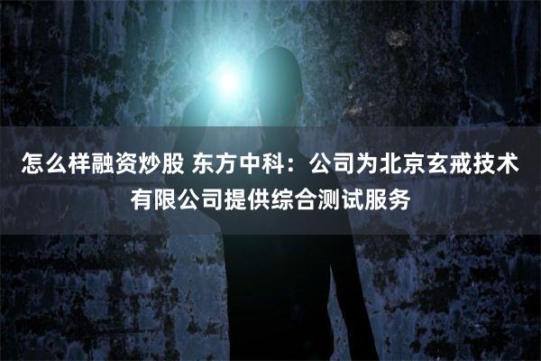 怎么样融资炒股 东方中科：公司为北京玄戒技术有限公司提供综合测试服务