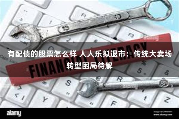 有配债的股票怎么样 人人乐拟退市：传统大卖场转型困局待解