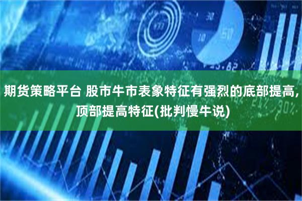 期货策略平台 股市牛市表象特征有强烈的底部提高, 顶部提高特征(批判慢牛说)