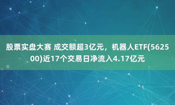 股票实盘大赛 成交额超3亿元，机器人ETF(562500)近17个交易日净流入4.17亿元