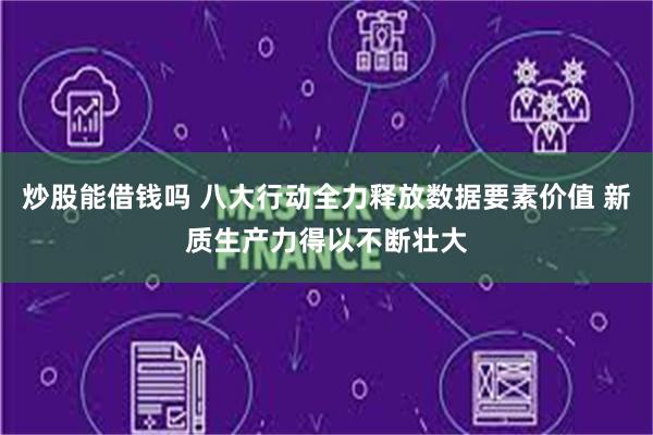 炒股能借钱吗 八大行动全力释放数据要素价值 新质生产力得以不断壮大