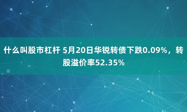 什么叫股市杠杆 5月20日华锐转债下跌0.09%，转股溢价率52.35%