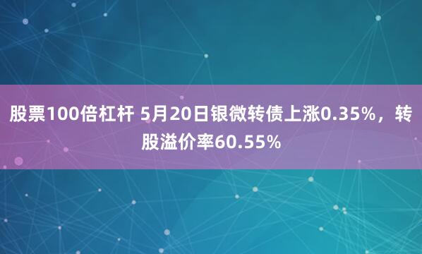 股票100倍杠杆 5月20日银微转债上涨0.35%，转股溢价率60.55%