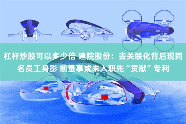 杠杆炒股可以多少倍 建院股份：去关联化背后现同名员工身影 前董事或未入职先“贡献”专利