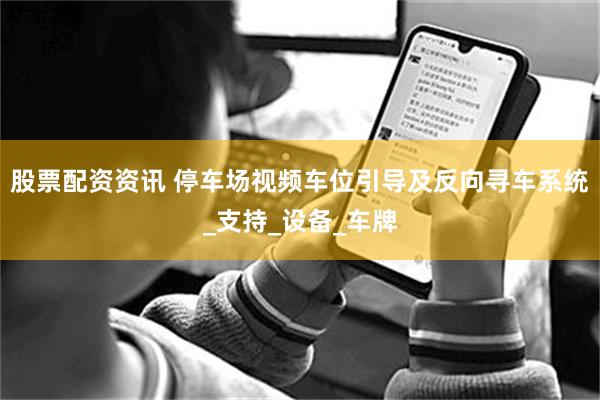股票配资资讯 停车场视频车位引导及反向寻车系统_支持_设备_车牌