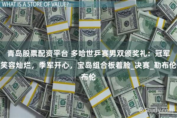 青岛股票配资平台 多哈世乒赛男双颁奖礼：冠军笑容灿烂，季军开心，宝岛组合板着脸_决赛_勒布伦