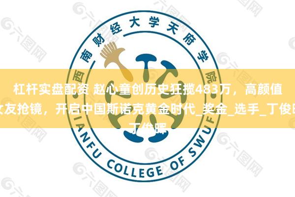 杠杆实盘配资 赵心童创历史狂揽483万，高颜值女友抢镜，开启中国斯诺克黄金时代_奖金_选手_丁俊晖