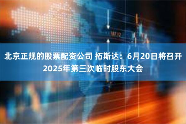 北京正规的股票配资公司 拓斯达：6月20日将召开2025年第三次临时股东大会