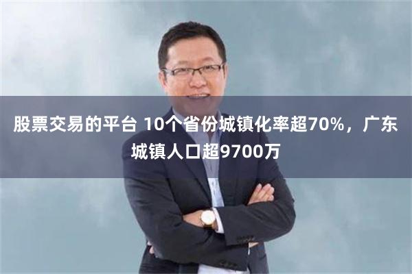 股票交易的平台 10个省份城镇化率超70%，广东城镇人口超9700万